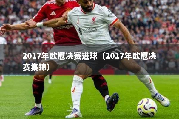 2017年欧冠决赛进球（2017年欧冠决赛集锦）