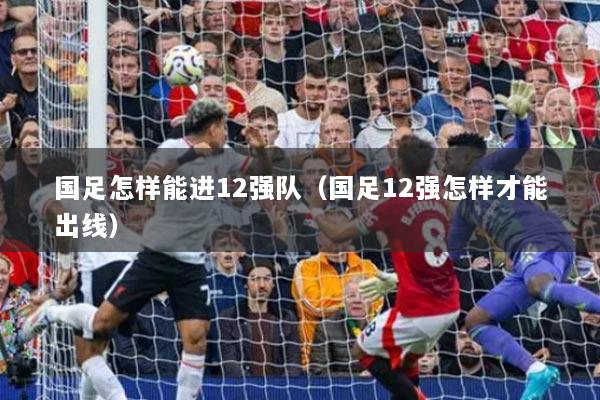 国足怎样能进12强队（国足12强怎样才能出线）