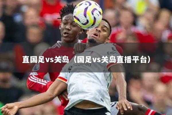 直国足vs关岛（国足vs关岛直播平台）
