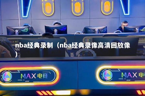 nba经典录制（nba经典录像高清回放像）