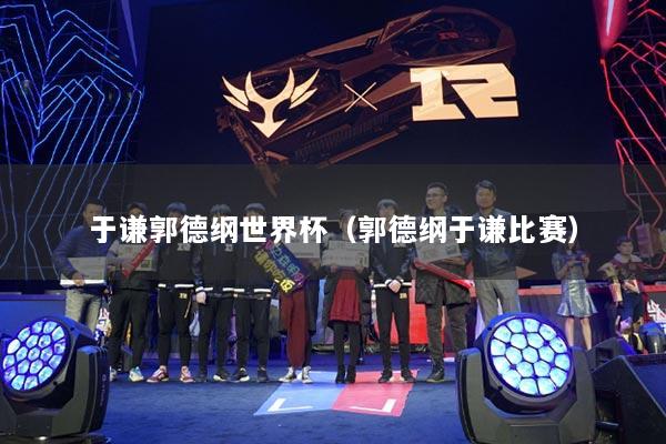 于谦郭德纲世界杯（郭德纲于谦比赛）