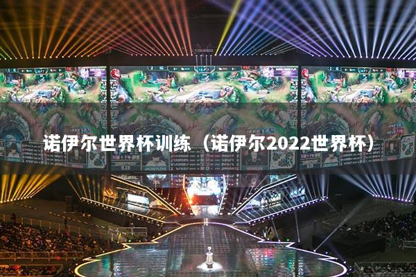 诺伊尔世界杯训练（诺伊尔2022世界杯）
