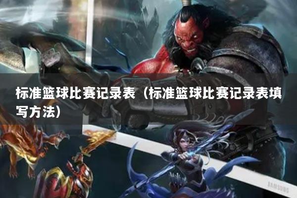 标准篮球比赛记录表（标准篮球比赛记录表填写方法）