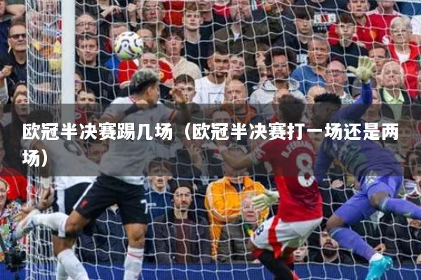欧冠半决赛踢几场（欧冠半决赛打一场还是两场）