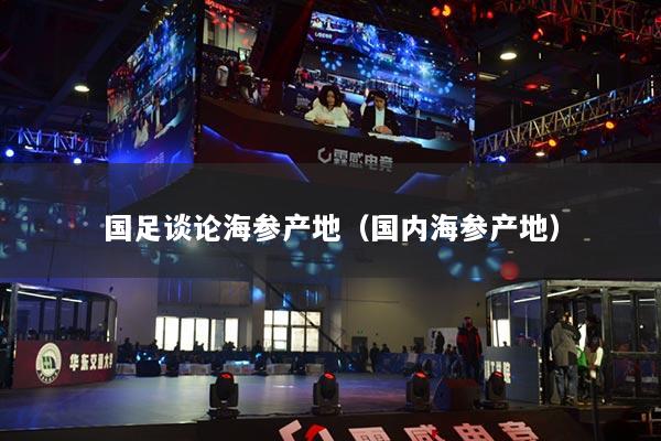 国足谈论海参产地（国内海参产地）