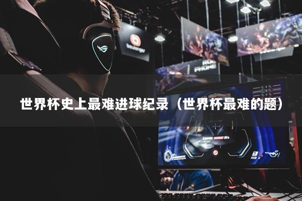 世界杯史上最难进球纪录（世界杯最难的题）