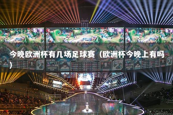 今晚欧洲杯有几场足球赛（欧洲杯今晚上有吗）
