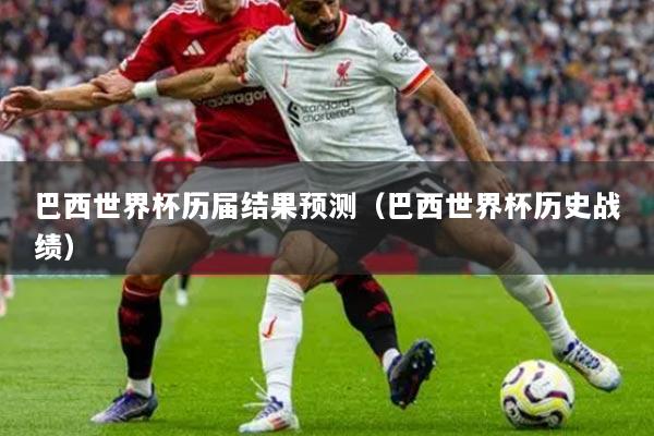 巴西世界杯历届结果预测（巴西世界杯历史战绩）