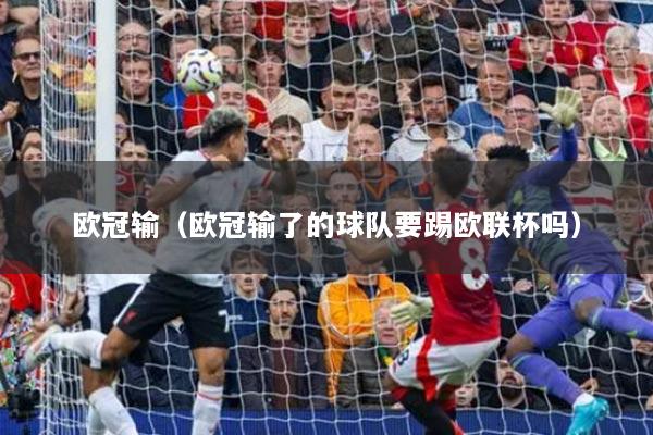 欧冠输（欧冠输了的球队要踢欧联杯吗）