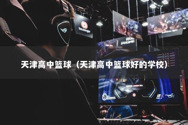 天津高中篮球(天津高中篮球好的学校)