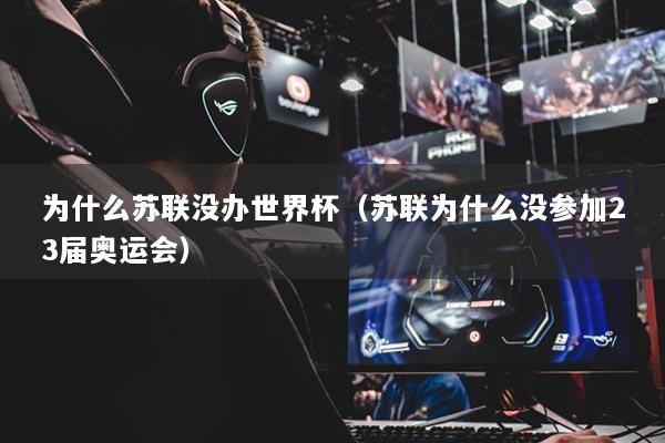 为什么苏联没办世界杯(苏联为什么没参加23届奥运会)