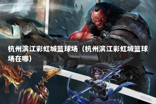 杭州滨江彩虹城篮球场（杭州滨江彩虹城篮球场在哪）