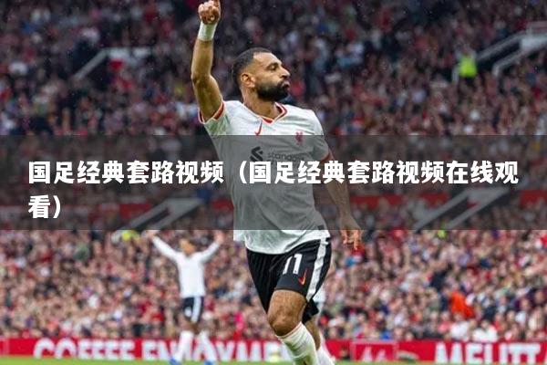 国足经典套路视频（国足经典套路视频在线观看）
