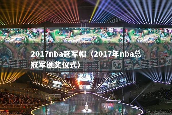 2017nba冠军帽（2017年nba总冠军颁奖仪式）