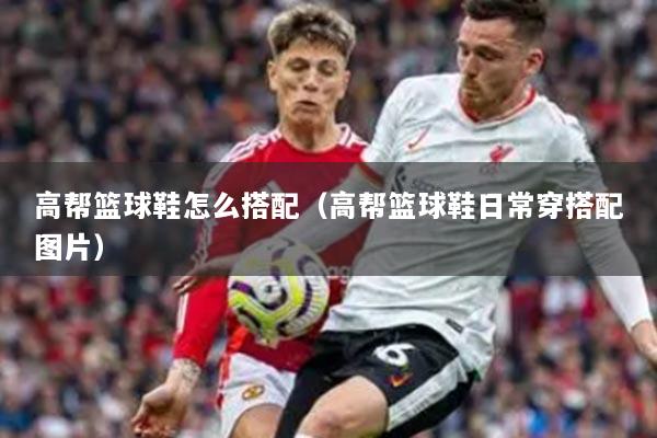 高帮篮球鞋怎么搭配（高帮篮球鞋日常穿搭配图片）