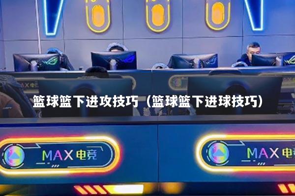 篮球篮下进攻技巧（篮球篮下进球技巧）