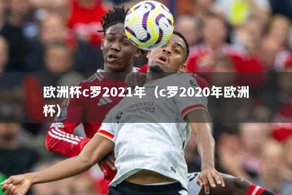 欧洲杯c罗2021年(c罗2020年欧洲杯)