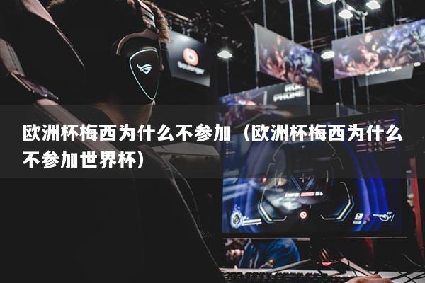 欧洲杯梅西为什么不参加(欧洲杯梅西为什么不参加世界杯)